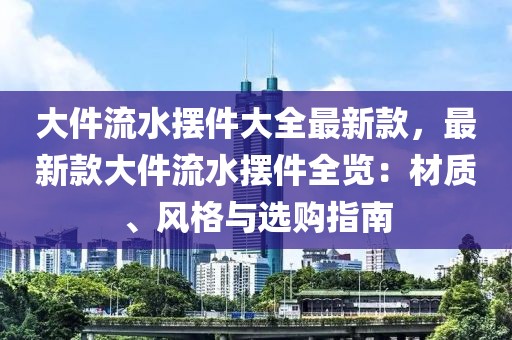 大件流水?dāng)[件大全最新款，最新款大件流水?dāng)[件全覽：材質(zhì)、風(fēng)格與選購(gòu)指南