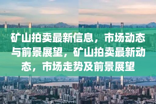 礦山拍賣最新信息，市場(chǎng)動(dòng)態(tài)與前景展望，礦山拍賣最新動(dòng)態(tài)，市場(chǎng)走勢(shì)及前景展望