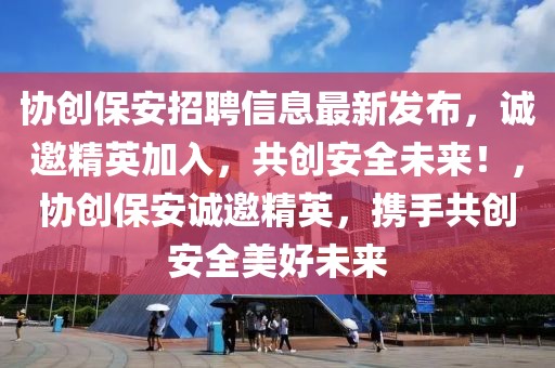 協(xié)創(chuàng)保安招聘信息最新發(fā)布，誠(chéng)邀精英加入，共創(chuàng)安全未來(lái)！，協(xié)創(chuàng)保安誠(chéng)邀精英，攜手共創(chuàng)安全美好未來(lái)