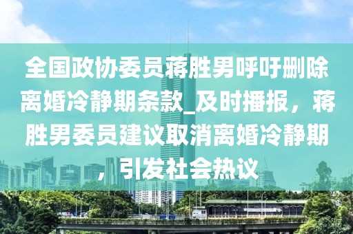 全國(guó)政協(xié)委員蔣勝男呼吁刪除離婚冷靜期條款_及時(shí)播報(bào)，蔣勝男委員建議取消離婚冷靜期，引發(fā)社會(huì)熱議