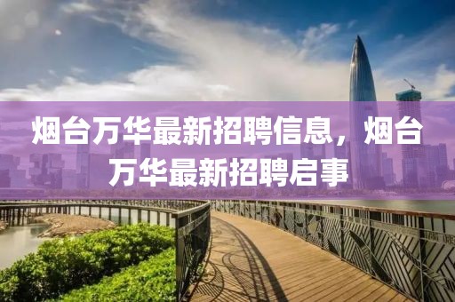 煙臺萬華最新招聘信息，煙臺萬華最新招聘啟事