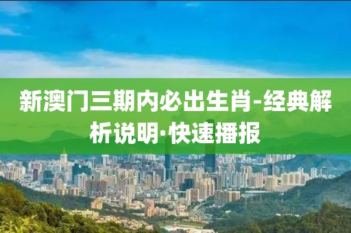 新澳門三期內(nèi)必出生肖-經(jīng)典解析說明·快速播報(bào)
