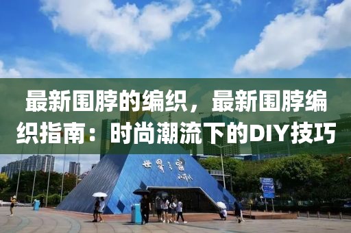 最新圍脖的編織，最新圍脖編織指南：時(shí)尚潮流下的DIY技巧