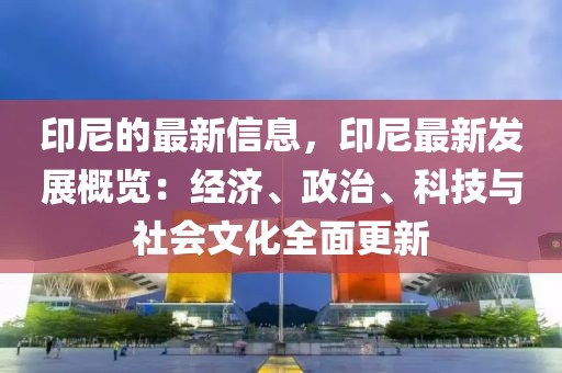 印尼的最新信息，印尼最新發(fā)展概覽：經(jīng)濟(jì)、政治、科技與社會(huì)文化全面更新