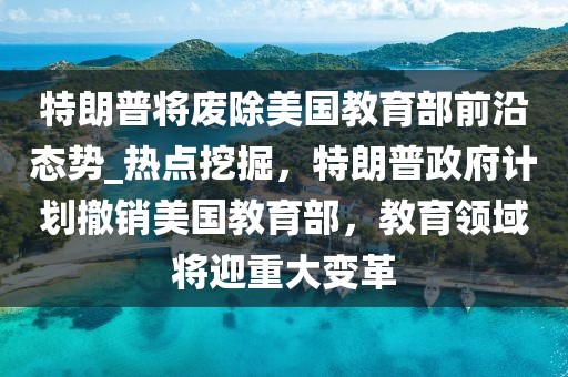 特朗普將廢除美國教育部前沿態(tài)勢_熱點挖掘，特朗普政府計劃撤銷美國教育部，教育領(lǐng)域?qū)⒂卮笞兏? class=