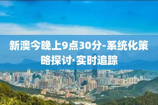 新澳今晚上9點(diǎn)30分-系統(tǒng)化策略探討·實(shí)時(shí)追蹤
