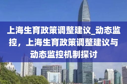 上海生育政策調(diào)整建議_動(dòng)態(tài)監(jiān)控，上海生育政策調(diào)整建議與動(dòng)態(tài)監(jiān)控機(jī)制探討