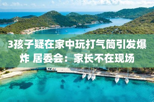 3孩子疑在家中玩打氣筒引發(fā)爆炸 居委會(huì)：家長(zhǎng)不在現(xiàn)場(chǎng)