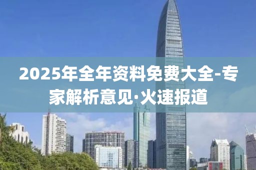 2025年全年資料免費大全-專家解析意見·火速報道