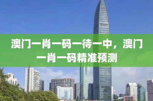 澳門一肖一碼一待一中，澳門一肖一碼精準預測