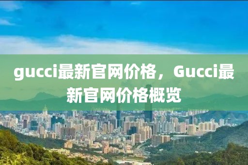 gucci最新官網(wǎng)價(jià)格，Gucci最新官網(wǎng)價(jià)格概覽