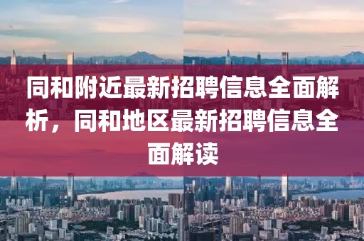 同和附近最新招聘信息全面解析，同和地區(qū)最新招聘信息全面解讀