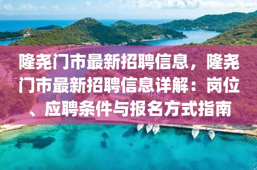 隆堯門市最新招聘信息，隆堯門市最新招聘信息詳解：崗位、應聘條件與報名方式指南