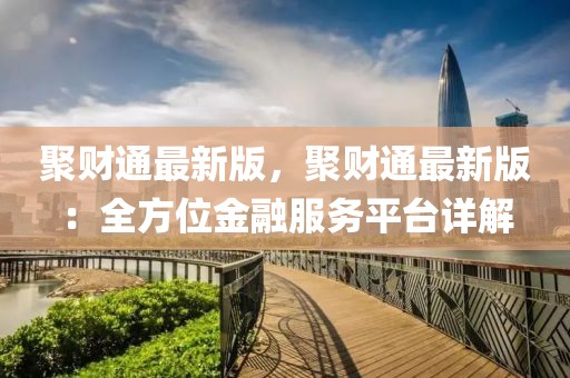 聚財通最新版，聚財通最新版：全方位金融服務平臺詳解