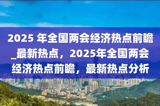 2025 年全國兩會經(jīng)濟(jì)熱點(diǎn)前瞻_最新熱點(diǎn)，2025年全國兩會經(jīng)濟(jì)熱點(diǎn)前瞻，最新熱點(diǎn)分析