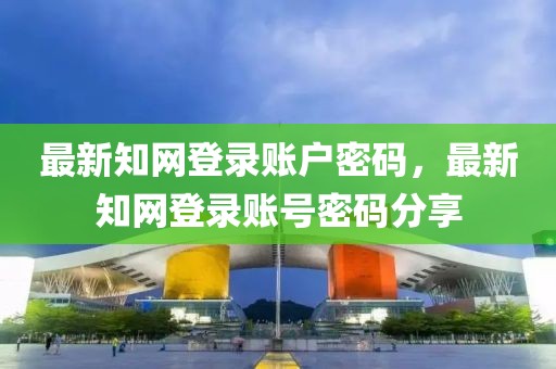 最新知網(wǎng)登錄賬戶密碼，最新知網(wǎng)登錄賬號(hào)密碼分享