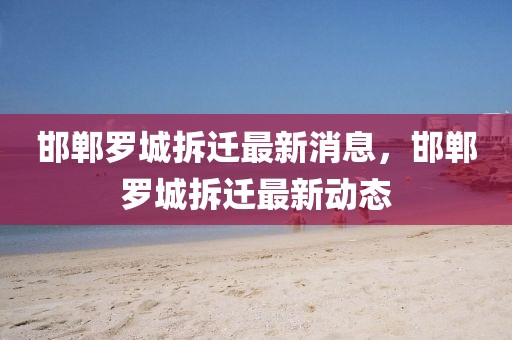 邯鄲羅城拆遷最新消息，邯鄲羅城拆遷最新動(dòng)態(tài)