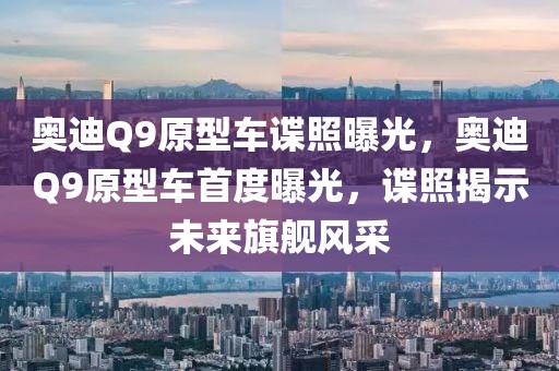 奧迪Q9原型車諜照曝光，奧迪Q9原型車首度曝光，諜照揭示未來旗艦風(fēng)采