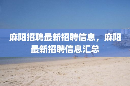 麻陽(yáng)招聘最新招聘信息，麻陽(yáng)最新招聘信息匯總
