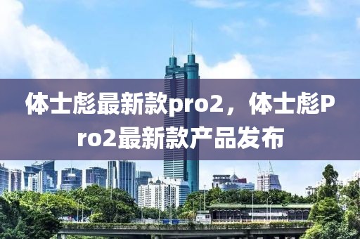 體士彪最新款pro2，體士彪Pro2最新款產(chǎn)品發(fā)布