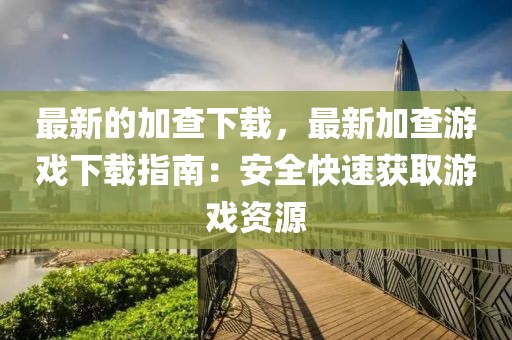 最新的加查下載，最新加查游戲下載指南：安全快速獲取游戲資源