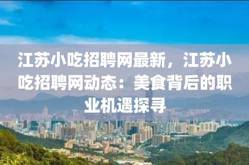 江蘇小吃招聘網(wǎng)最新，江蘇小吃招聘網(wǎng)動(dòng)態(tài)：美食背后的職業(yè)機(jī)遇探尋