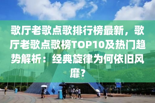 歌廳老歌點歌排行榜最新，歌廳老歌點歌榜TOP10及熱門趨勢解析：經(jīng)典旋律為何依舊風(fēng)靡？