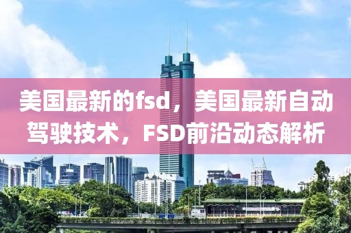 美國(guó)最新的fsd，美國(guó)最新自動(dòng)駕駛技術(shù)，F(xiàn)SD前沿動(dòng)態(tài)解析