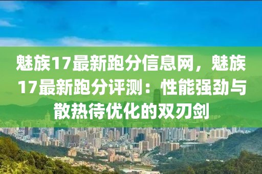 魅族17最新跑分信息網(wǎng)，魅族17最新跑分評(píng)測：性能強(qiáng)勁與散熱待優(yōu)化的雙刃劍