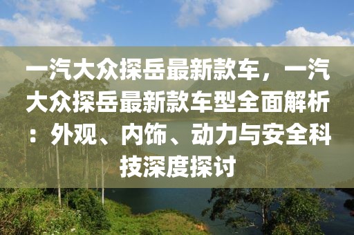 一汽大眾探岳最新款車，一汽大眾探岳最新款車型全面解析：外觀、內(nèi)飾、動力與安全科技深度探討