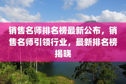 銷售名師排名榜最新公布，銷售名師引領(lǐng)行業(yè)，最新排名榜揭曉