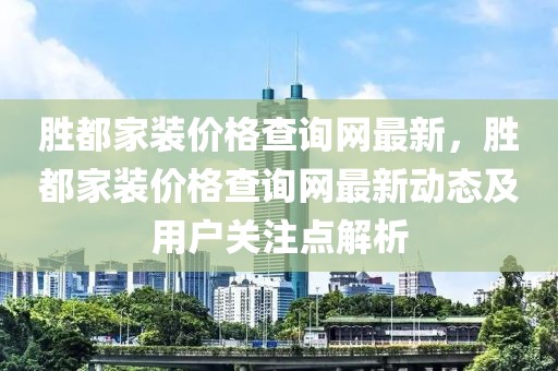 勝都家裝價格查詢網(wǎng)最新，勝都家裝價格查詢網(wǎng)最新動態(tài)及用戶關(guān)注點解析