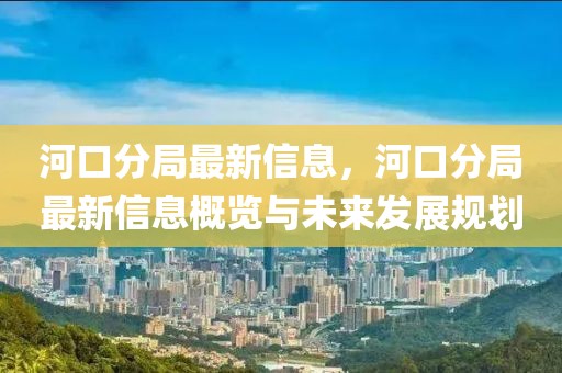 河口分局最新信息，河口分局最新信息概覽與未來發(fā)展規(guī)劃