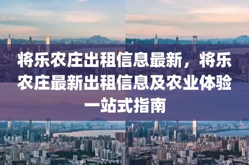 將樂(lè)農(nóng)莊出租信息最新，將樂(lè)農(nóng)莊最新出租信息及農(nóng)業(yè)體驗(yàn)一站式指南