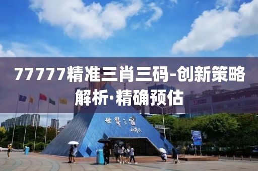 77777精準(zhǔn)三肖三碼-創(chuàng)新策略解析·精確預(yù)估