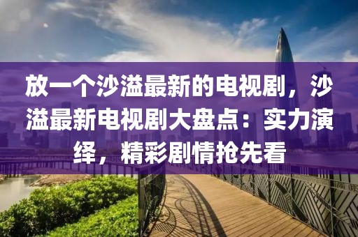 放一個(gè)沙溢最新的電視劇，沙溢最新電視劇大盤(pán)點(diǎn)：實(shí)力演繹，精彩劇情搶先看