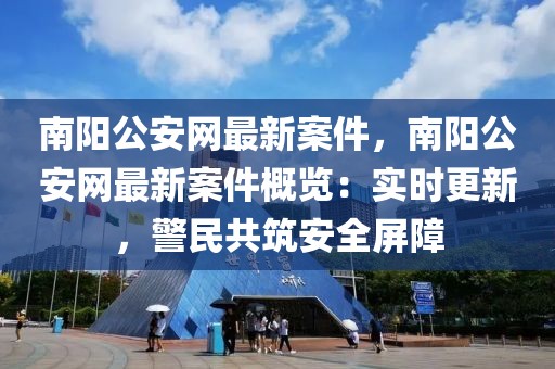 南陽公安網(wǎng)最新案件，南陽公安網(wǎng)最新案件概覽：實時更新，警民共筑安全屏障