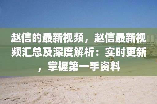 趙信的最新視頻，趙信最新視頻匯總及深度解析：實(shí)時(shí)更新，掌握第一手資料