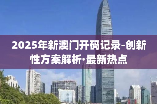 2025年新澳門開碼記錄-創(chuàng)新性方案解析·最新熱點
