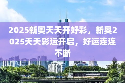 2025新奧天天開好彩，新奧2025天天彩運(yùn)開啟，好運(yùn)連連不斷