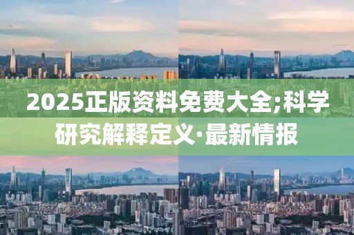 2025正版資料免費大全;科學(xué)研究解釋定義·最新情報