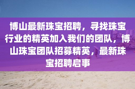 博山最新珠寶招聘，尋找珠寶行業(yè)的精英加入我們的團(tuán)隊，博山珠寶團(tuán)隊招募精英，最新珠寶招聘啟事
