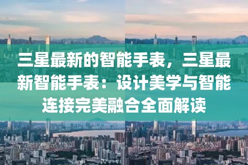三星最新的智能手表，三星最新智能手表：設計美學與智能連接完美融合全面解讀