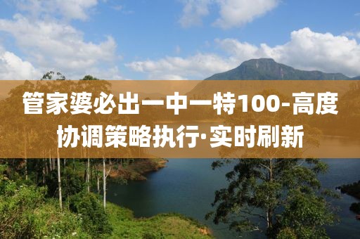 管家婆必出一中一特100-高度協(xié)調(diào)策略執(zhí)行·實(shí)時(shí)刷新