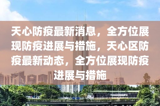 天心防疫最新消息，全方位展現(xiàn)防疫進展與措施，天心區(qū)防疫最新動態(tài)，全方位展現(xiàn)防疫進展與措施