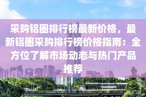 采購(gòu)鋁圈排行榜最新價(jià)格，最新鋁圈采購(gòu)排行榜價(jià)格指南：全方位了解市場(chǎng)動(dòng)態(tài)與熱門產(chǎn)品推薦