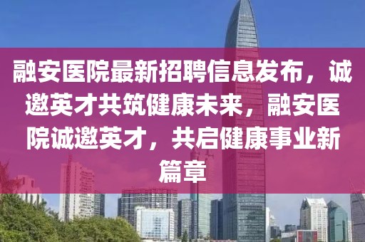 融安醫(yī)院最新招聘信息發(fā)布，誠邀英才共筑健康未來，融安醫(yī)院誠邀英才，共啟健康事業(yè)新篇章