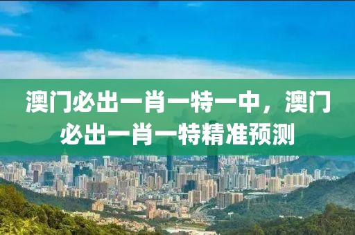 澳門必出一肖一特一中，澳門必出一肖一特精準預測