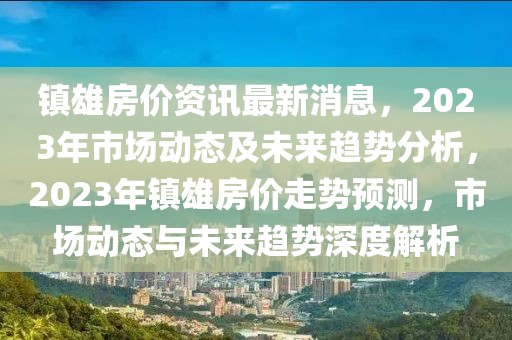 鎮(zhèn)雄房價資訊最新消息，2023年市場動態(tài)及未來趨勢分析，2023年鎮(zhèn)雄房價走勢預(yù)測，市場動態(tài)與未來趨勢深度解析