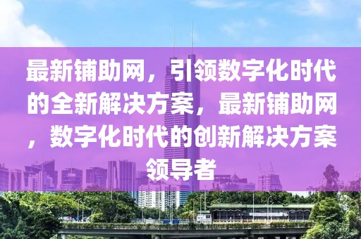 最新鋪助網(wǎng)，引領(lǐng)數(shù)字化時(shí)代的全新解決方案，最新鋪助網(wǎng)，數(shù)字化時(shí)代的創(chuàng)新解決方案領(lǐng)導(dǎo)者
